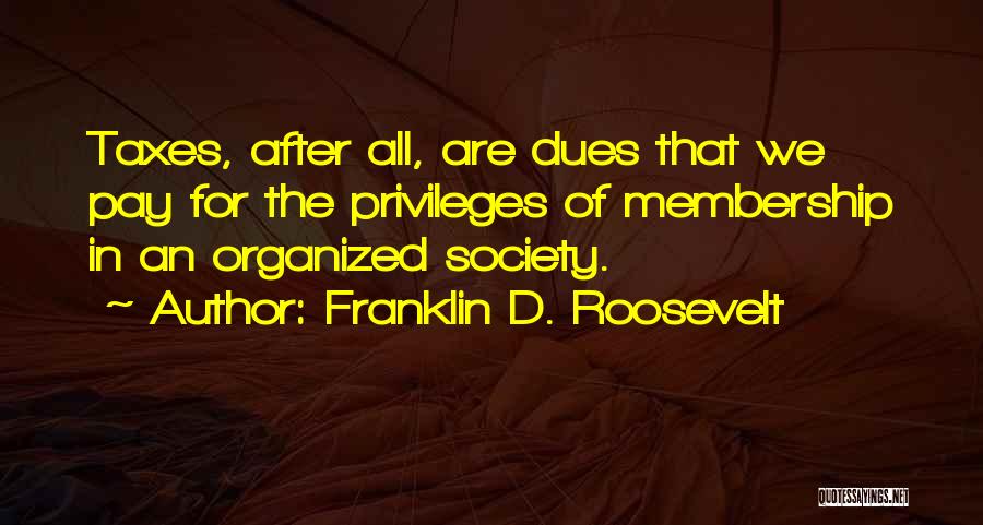Franklin D. Roosevelt Quotes: Taxes, After All, Are Dues That We Pay For The Privileges Of Membership In An Organized Society.