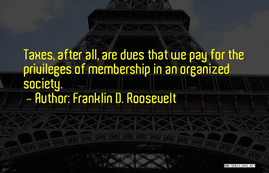 Franklin D. Roosevelt Quotes: Taxes, After All, Are Dues That We Pay For The Privileges Of Membership In An Organized Society.