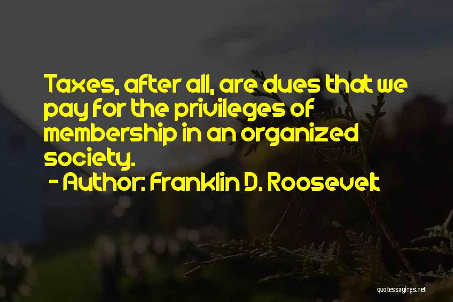 Franklin D. Roosevelt Quotes: Taxes, After All, Are Dues That We Pay For The Privileges Of Membership In An Organized Society.
