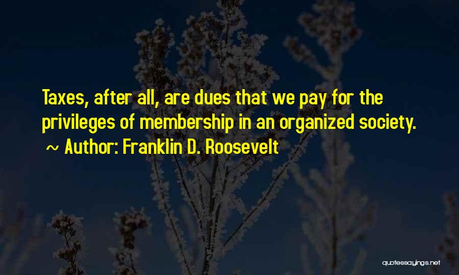 Franklin D. Roosevelt Quotes: Taxes, After All, Are Dues That We Pay For The Privileges Of Membership In An Organized Society.