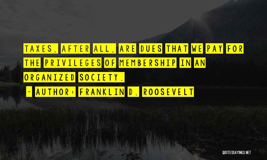 Franklin D. Roosevelt Quotes: Taxes, After All, Are Dues That We Pay For The Privileges Of Membership In An Organized Society.