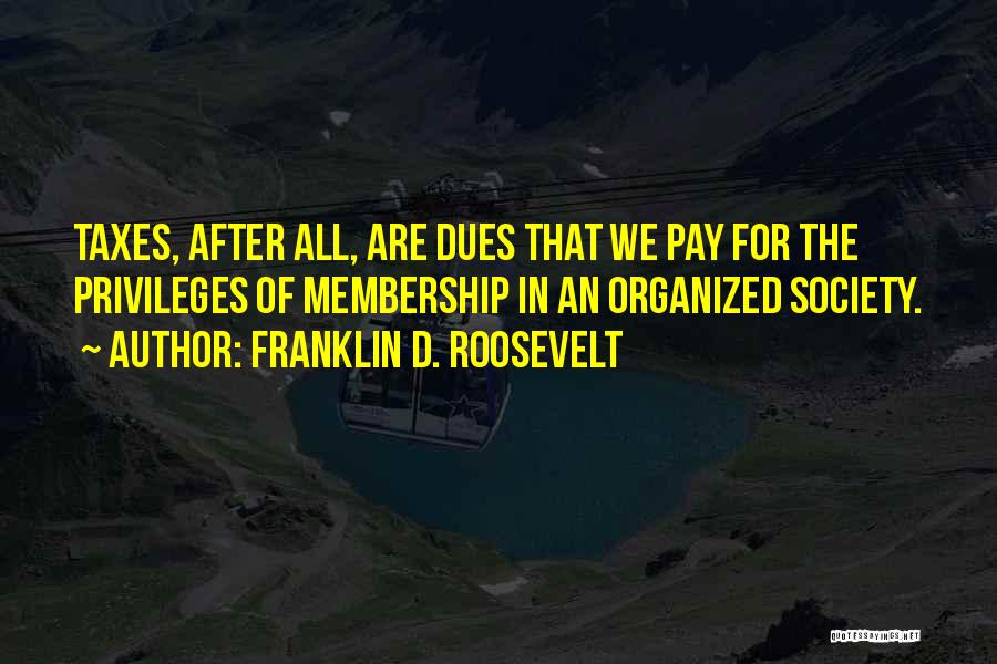 Franklin D. Roosevelt Quotes: Taxes, After All, Are Dues That We Pay For The Privileges Of Membership In An Organized Society.