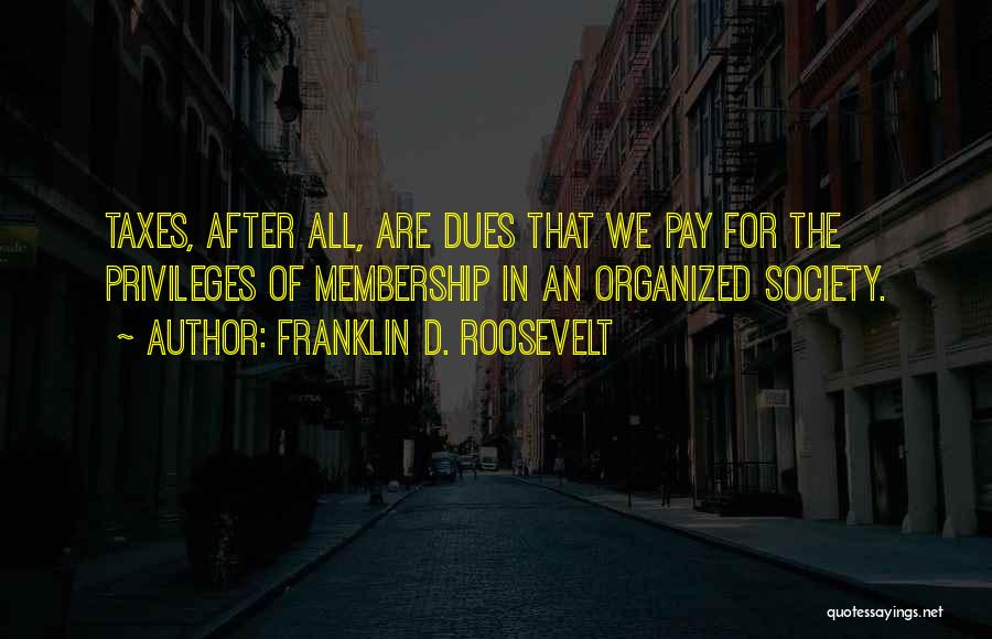 Franklin D. Roosevelt Quotes: Taxes, After All, Are Dues That We Pay For The Privileges Of Membership In An Organized Society.