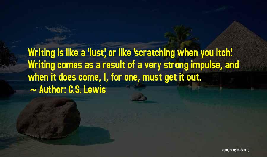 C.S. Lewis Quotes: Writing Is Like A 'lust,' Or Like 'scratching When You Itch.' Writing Comes As A Result Of A Very Strong