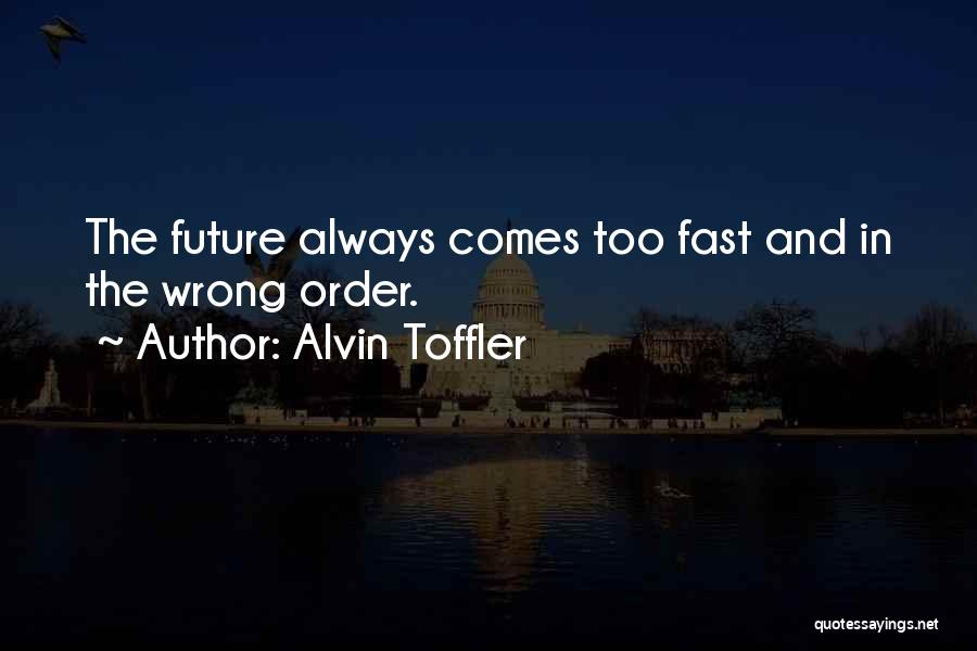 Alvin Toffler Quotes: The Future Always Comes Too Fast And In The Wrong Order.