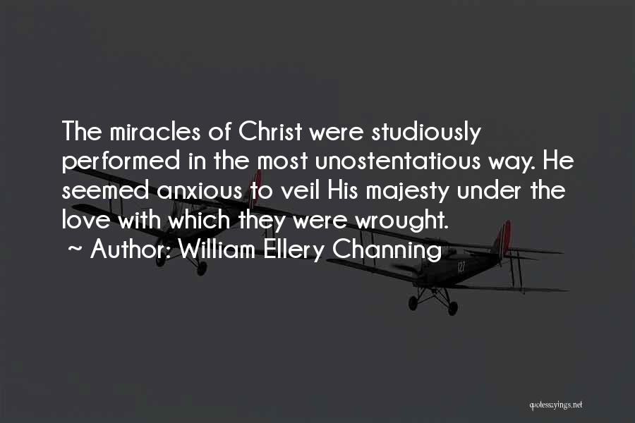 William Ellery Channing Quotes: The Miracles Of Christ Were Studiously Performed In The Most Unostentatious Way. He Seemed Anxious To Veil His Majesty Under