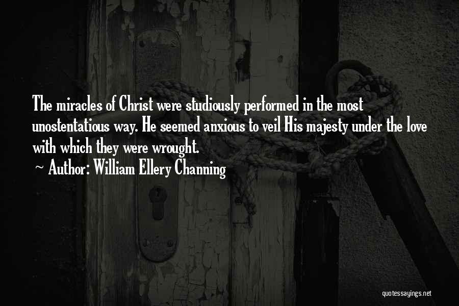 William Ellery Channing Quotes: The Miracles Of Christ Were Studiously Performed In The Most Unostentatious Way. He Seemed Anxious To Veil His Majesty Under