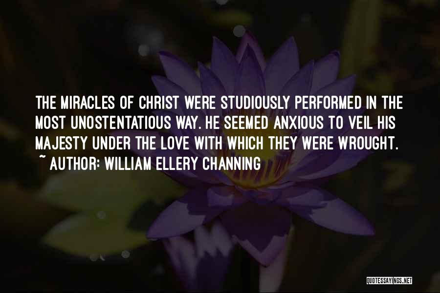 William Ellery Channing Quotes: The Miracles Of Christ Were Studiously Performed In The Most Unostentatious Way. He Seemed Anxious To Veil His Majesty Under