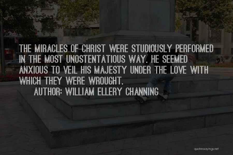 William Ellery Channing Quotes: The Miracles Of Christ Were Studiously Performed In The Most Unostentatious Way. He Seemed Anxious To Veil His Majesty Under