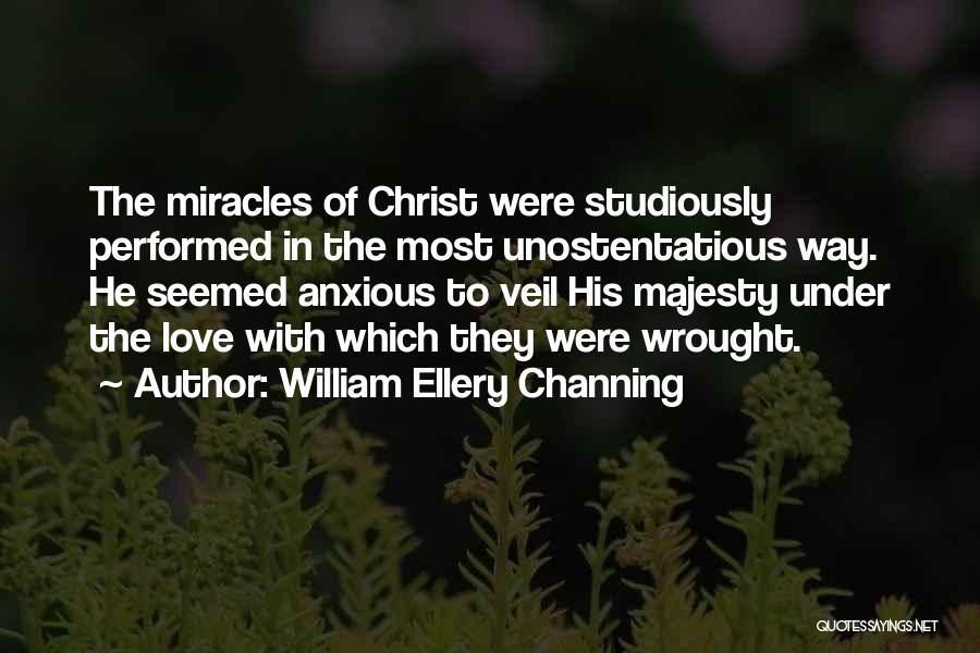 William Ellery Channing Quotes: The Miracles Of Christ Were Studiously Performed In The Most Unostentatious Way. He Seemed Anxious To Veil His Majesty Under