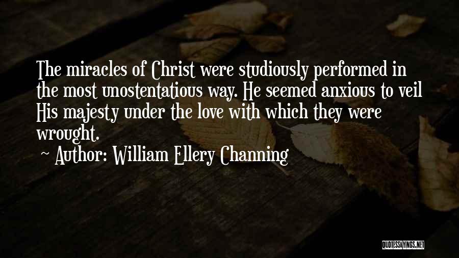 William Ellery Channing Quotes: The Miracles Of Christ Were Studiously Performed In The Most Unostentatious Way. He Seemed Anxious To Veil His Majesty Under