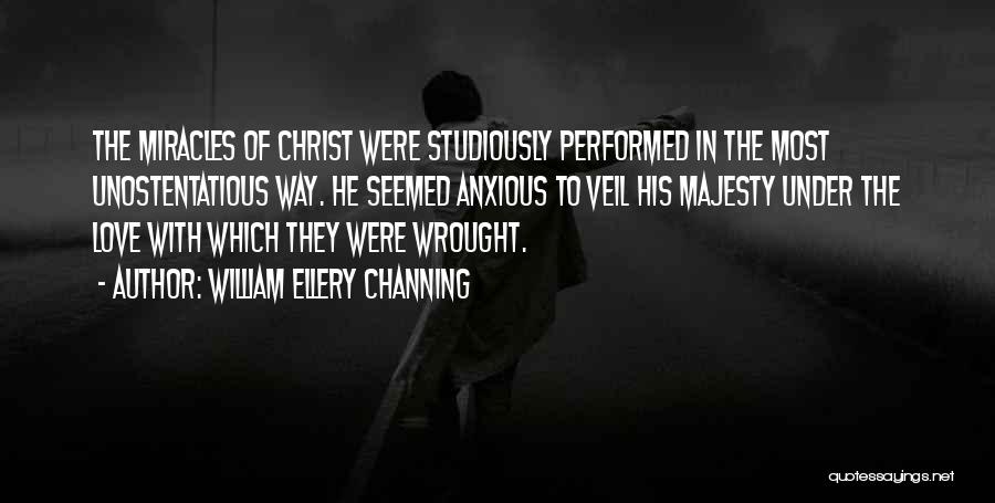 William Ellery Channing Quotes: The Miracles Of Christ Were Studiously Performed In The Most Unostentatious Way. He Seemed Anxious To Veil His Majesty Under