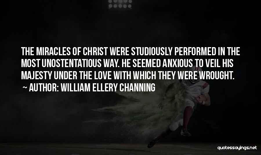 William Ellery Channing Quotes: The Miracles Of Christ Were Studiously Performed In The Most Unostentatious Way. He Seemed Anxious To Veil His Majesty Under
