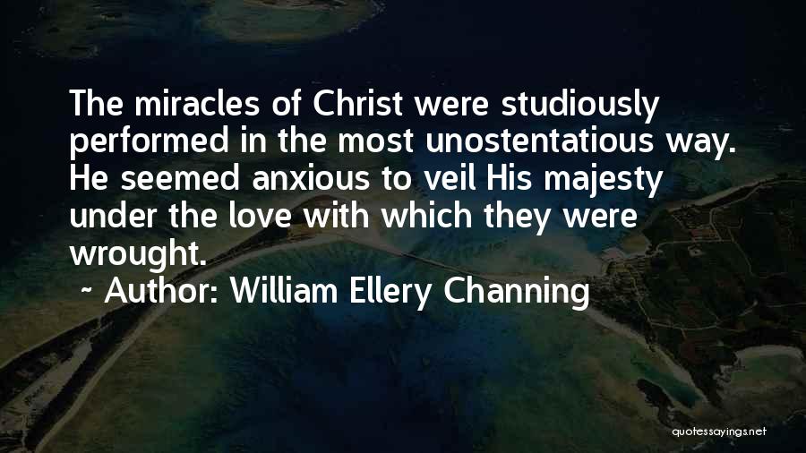 William Ellery Channing Quotes: The Miracles Of Christ Were Studiously Performed In The Most Unostentatious Way. He Seemed Anxious To Veil His Majesty Under