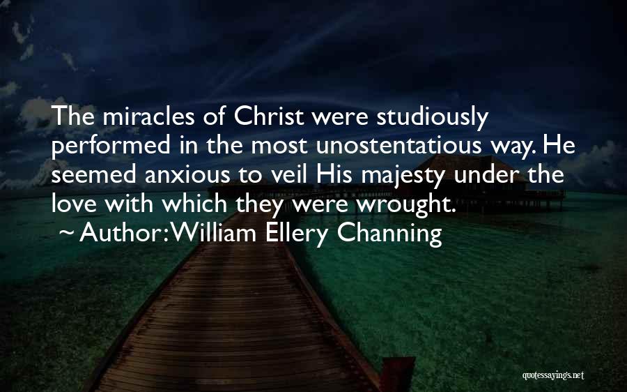 William Ellery Channing Quotes: The Miracles Of Christ Were Studiously Performed In The Most Unostentatious Way. He Seemed Anxious To Veil His Majesty Under