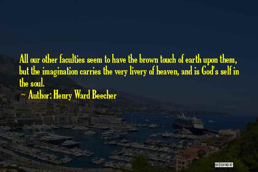 Henry Ward Beecher Quotes: All Our Other Faculties Seem To Have The Brown Touch Of Earth Upon Them, But The Imagination Carries The Very