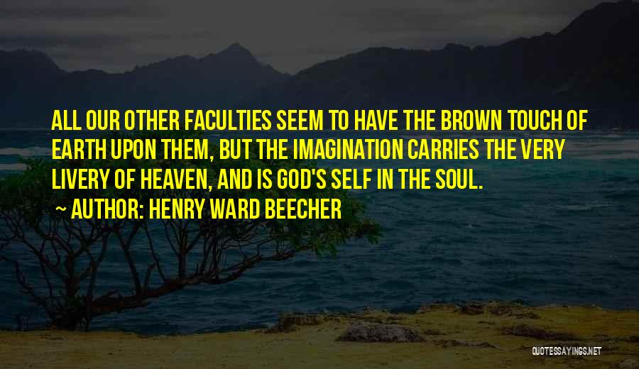 Henry Ward Beecher Quotes: All Our Other Faculties Seem To Have The Brown Touch Of Earth Upon Them, But The Imagination Carries The Very