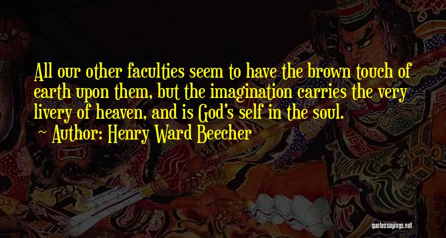 Henry Ward Beecher Quotes: All Our Other Faculties Seem To Have The Brown Touch Of Earth Upon Them, But The Imagination Carries The Very