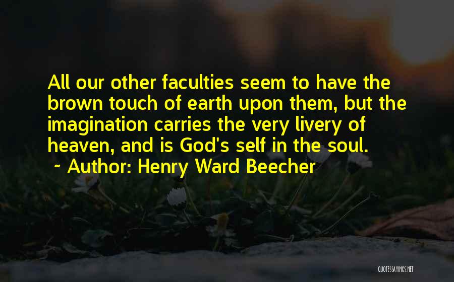 Henry Ward Beecher Quotes: All Our Other Faculties Seem To Have The Brown Touch Of Earth Upon Them, But The Imagination Carries The Very