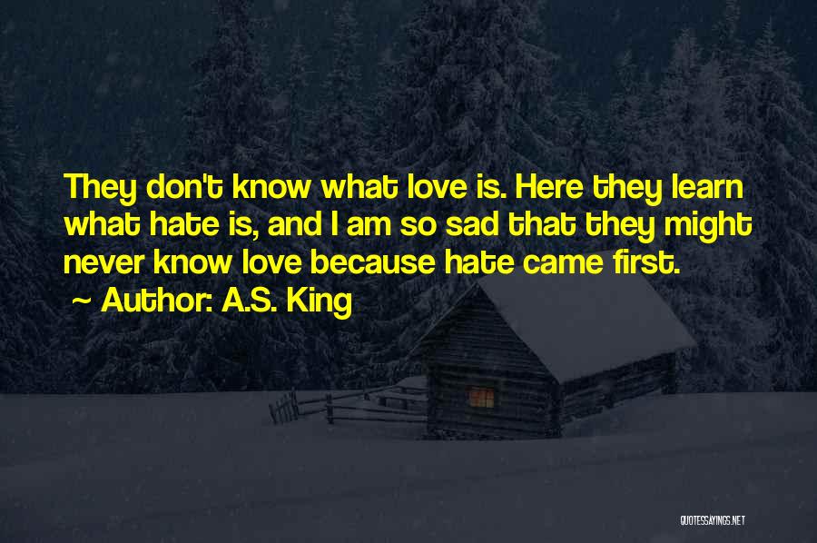 A.S. King Quotes: They Don't Know What Love Is. Here They Learn What Hate Is, And I Am So Sad That They Might
