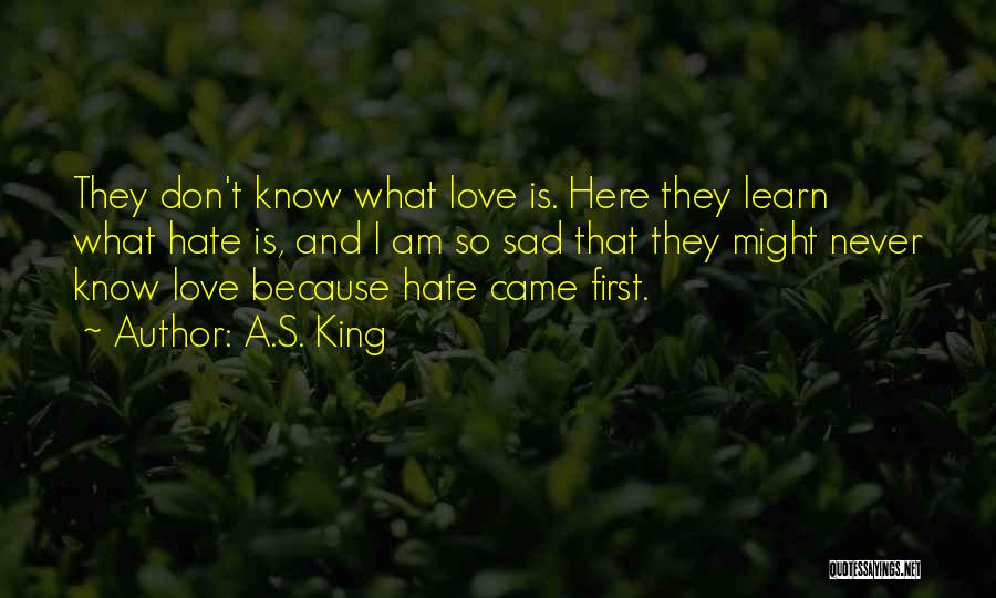 A.S. King Quotes: They Don't Know What Love Is. Here They Learn What Hate Is, And I Am So Sad That They Might