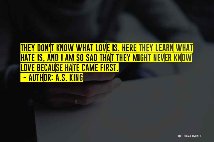 A.S. King Quotes: They Don't Know What Love Is. Here They Learn What Hate Is, And I Am So Sad That They Might