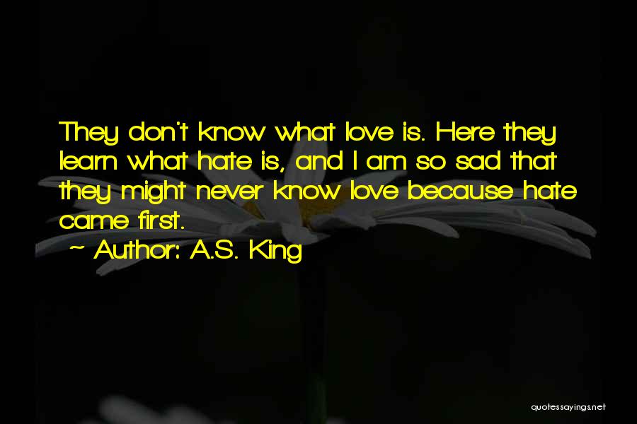 A.S. King Quotes: They Don't Know What Love Is. Here They Learn What Hate Is, And I Am So Sad That They Might