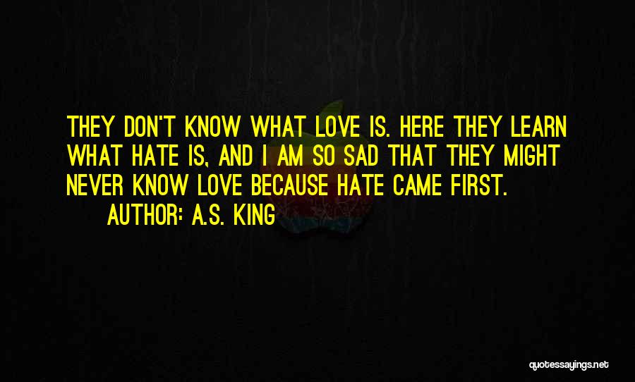 A.S. King Quotes: They Don't Know What Love Is. Here They Learn What Hate Is, And I Am So Sad That They Might