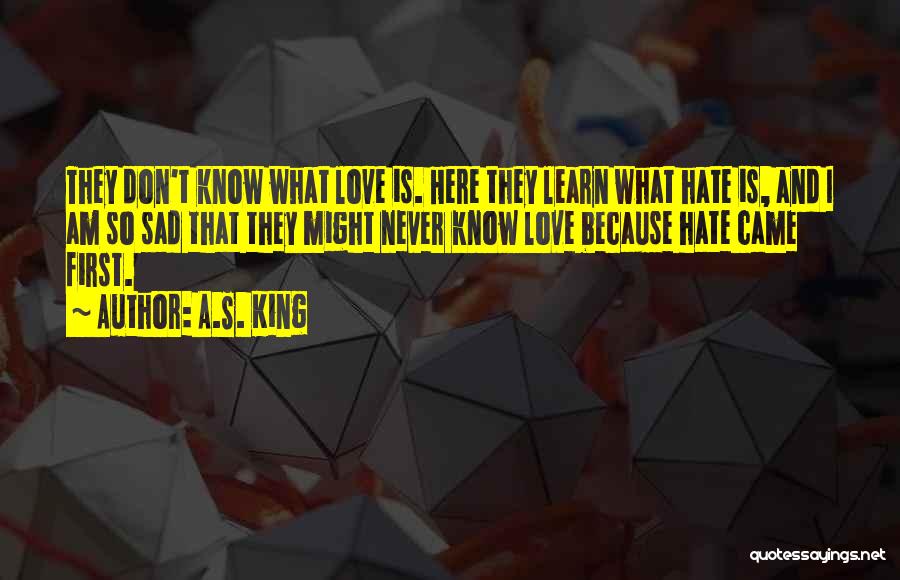 A.S. King Quotes: They Don't Know What Love Is. Here They Learn What Hate Is, And I Am So Sad That They Might
