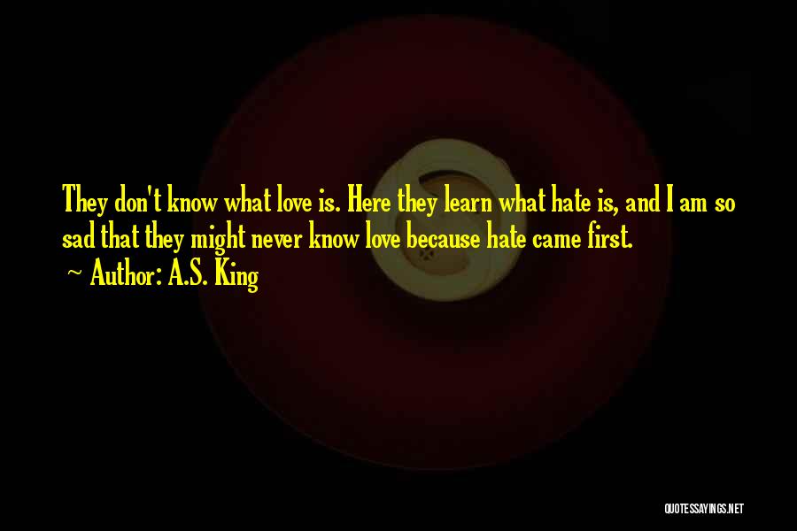 A.S. King Quotes: They Don't Know What Love Is. Here They Learn What Hate Is, And I Am So Sad That They Might