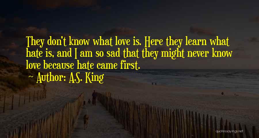 A.S. King Quotes: They Don't Know What Love Is. Here They Learn What Hate Is, And I Am So Sad That They Might