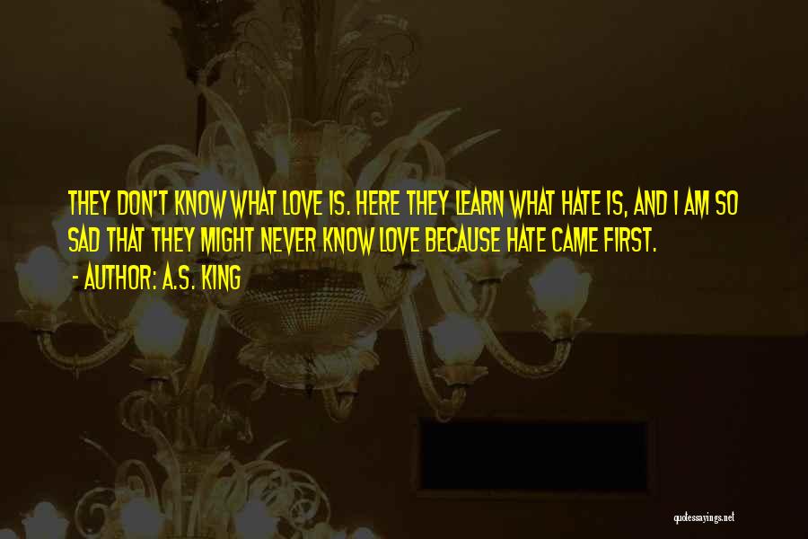 A.S. King Quotes: They Don't Know What Love Is. Here They Learn What Hate Is, And I Am So Sad That They Might