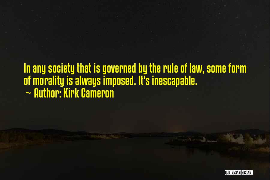 Kirk Cameron Quotes: In Any Society That Is Governed By The Rule Of Law, Some Form Of Morality Is Always Imposed. It's Inescapable.