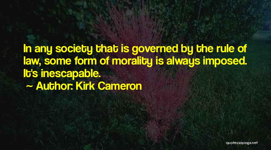 Kirk Cameron Quotes: In Any Society That Is Governed By The Rule Of Law, Some Form Of Morality Is Always Imposed. It's Inescapable.