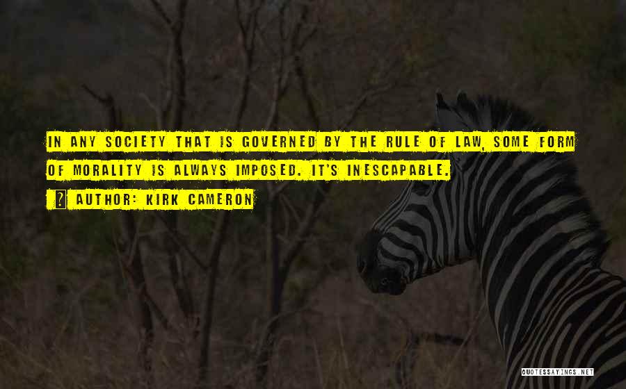 Kirk Cameron Quotes: In Any Society That Is Governed By The Rule Of Law, Some Form Of Morality Is Always Imposed. It's Inescapable.