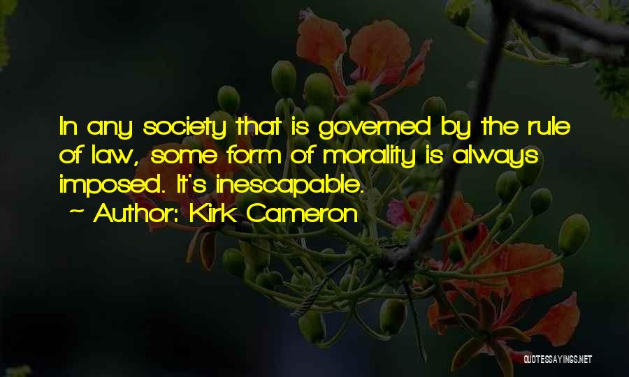 Kirk Cameron Quotes: In Any Society That Is Governed By The Rule Of Law, Some Form Of Morality Is Always Imposed. It's Inescapable.