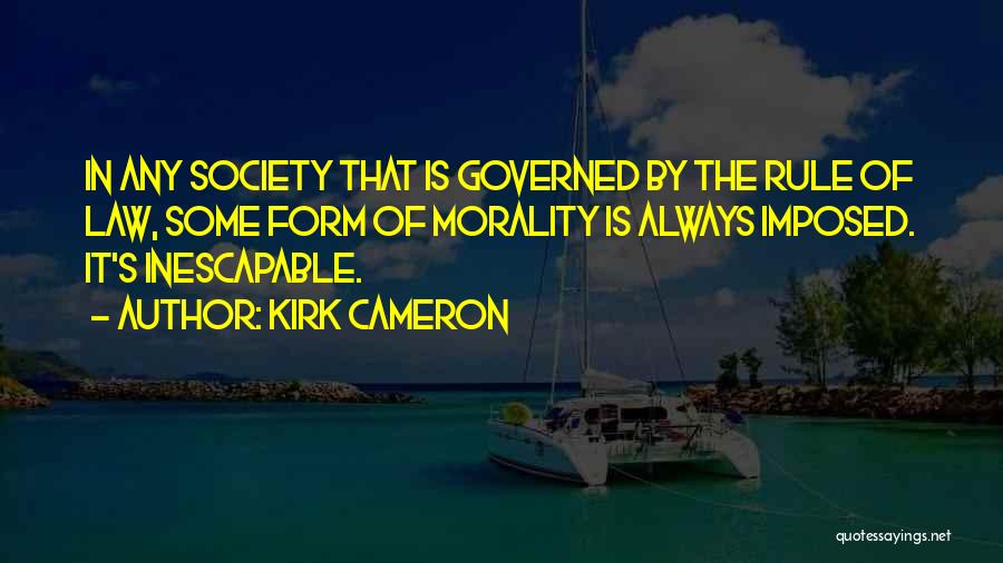 Kirk Cameron Quotes: In Any Society That Is Governed By The Rule Of Law, Some Form Of Morality Is Always Imposed. It's Inescapable.
