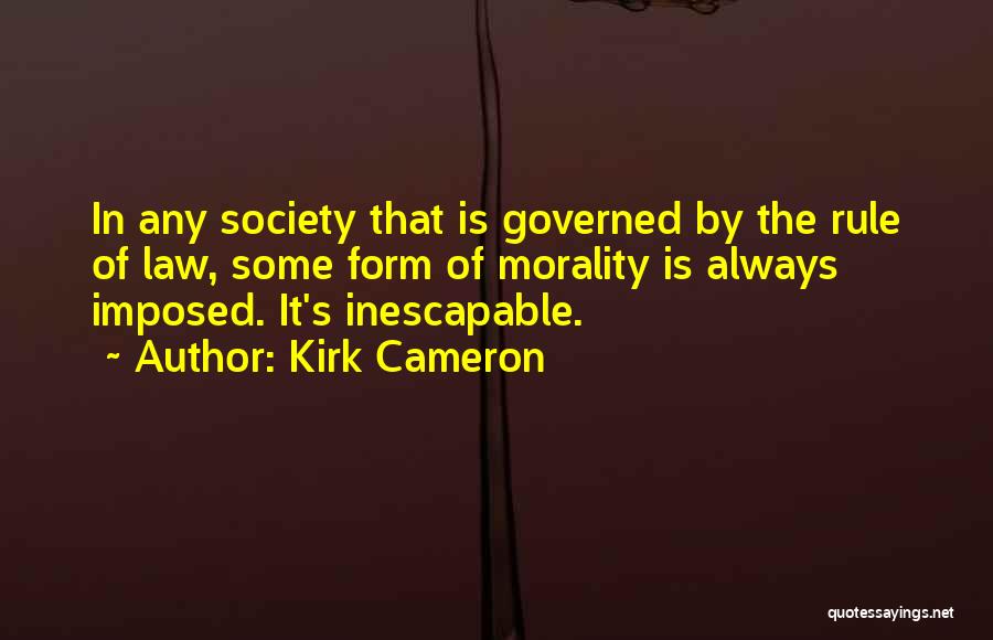 Kirk Cameron Quotes: In Any Society That Is Governed By The Rule Of Law, Some Form Of Morality Is Always Imposed. It's Inescapable.