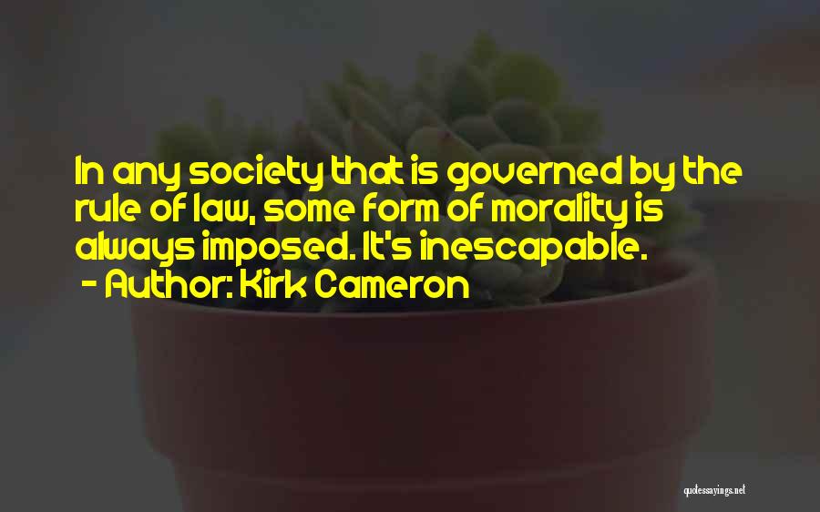 Kirk Cameron Quotes: In Any Society That Is Governed By The Rule Of Law, Some Form Of Morality Is Always Imposed. It's Inescapable.