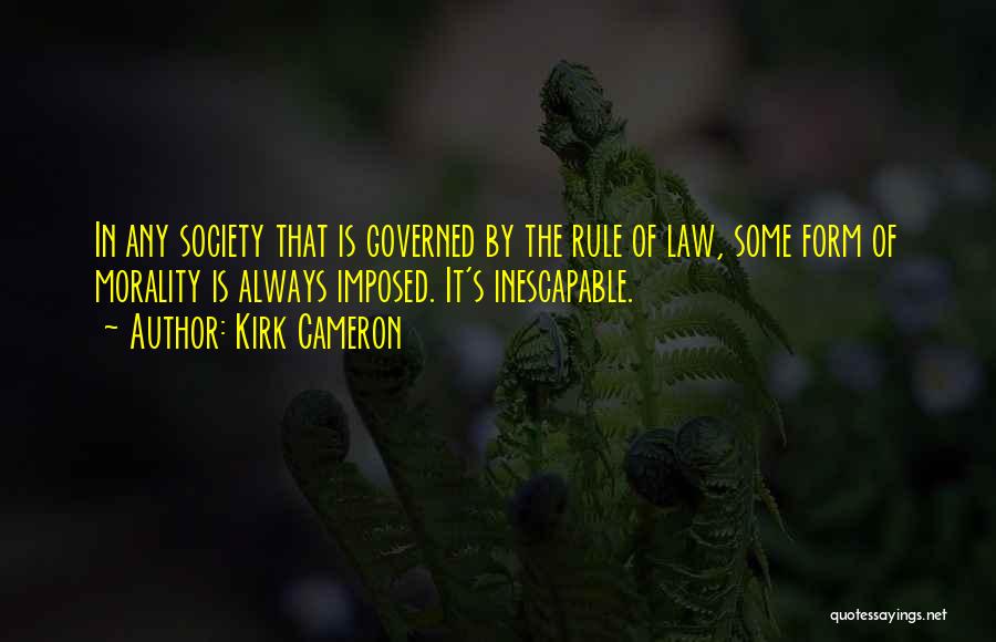 Kirk Cameron Quotes: In Any Society That Is Governed By The Rule Of Law, Some Form Of Morality Is Always Imposed. It's Inescapable.