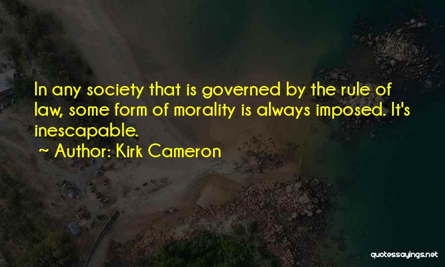 Kirk Cameron Quotes: In Any Society That Is Governed By The Rule Of Law, Some Form Of Morality Is Always Imposed. It's Inescapable.