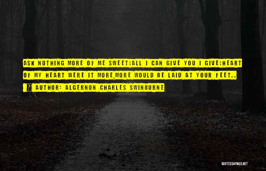 Algernon Charles Swinburne Quotes: Ask Nothing More Of Me Sweet;all I Can Give You I Give;heart Of My Heart Were It More,more Would Be