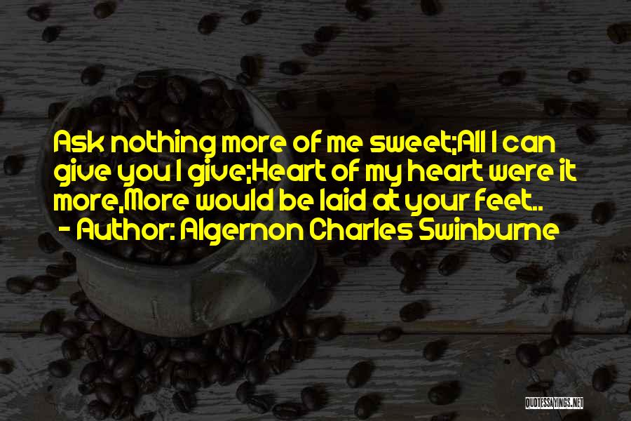 Algernon Charles Swinburne Quotes: Ask Nothing More Of Me Sweet;all I Can Give You I Give;heart Of My Heart Were It More,more Would Be