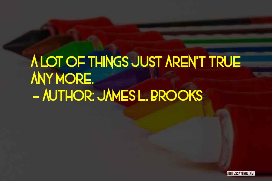 James L. Brooks Quotes: A Lot Of Things Just Aren't True Any More.