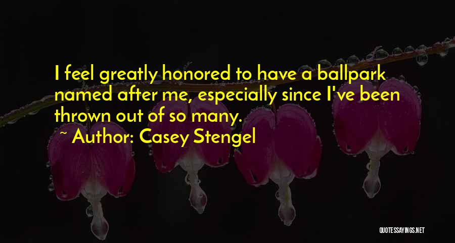 Casey Stengel Quotes: I Feel Greatly Honored To Have A Ballpark Named After Me, Especially Since I've Been Thrown Out Of So Many.