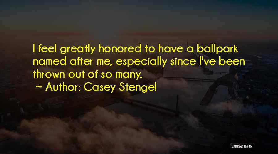 Casey Stengel Quotes: I Feel Greatly Honored To Have A Ballpark Named After Me, Especially Since I've Been Thrown Out Of So Many.