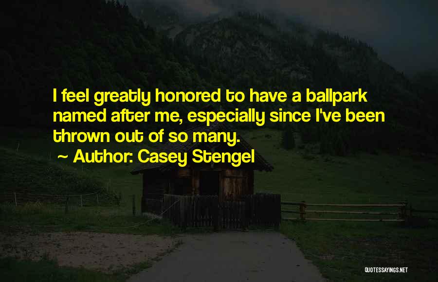 Casey Stengel Quotes: I Feel Greatly Honored To Have A Ballpark Named After Me, Especially Since I've Been Thrown Out Of So Many.