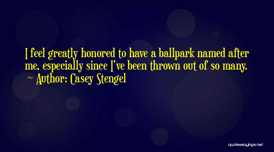 Casey Stengel Quotes: I Feel Greatly Honored To Have A Ballpark Named After Me, Especially Since I've Been Thrown Out Of So Many.