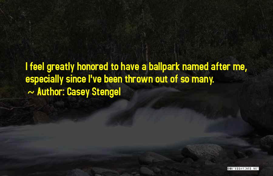 Casey Stengel Quotes: I Feel Greatly Honored To Have A Ballpark Named After Me, Especially Since I've Been Thrown Out Of So Many.