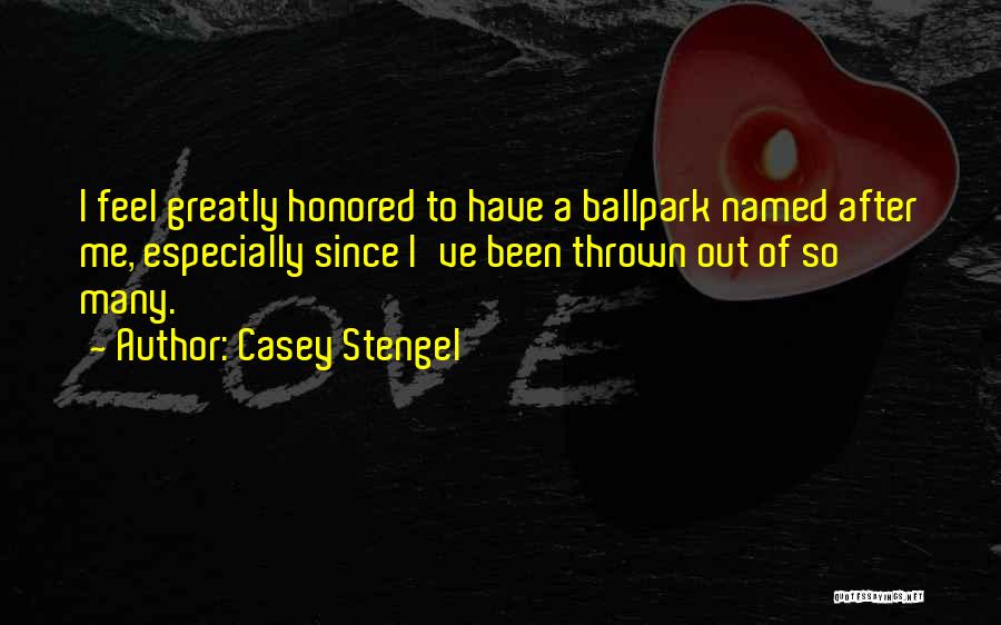 Casey Stengel Quotes: I Feel Greatly Honored To Have A Ballpark Named After Me, Especially Since I've Been Thrown Out Of So Many.